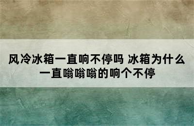 风冷冰箱一直响不停吗 冰箱为什么一直嗡嗡嗡的响个不停